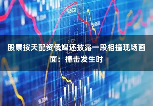 股票按天配资俄媒还披露一段相撞现场画面：撞击发生时