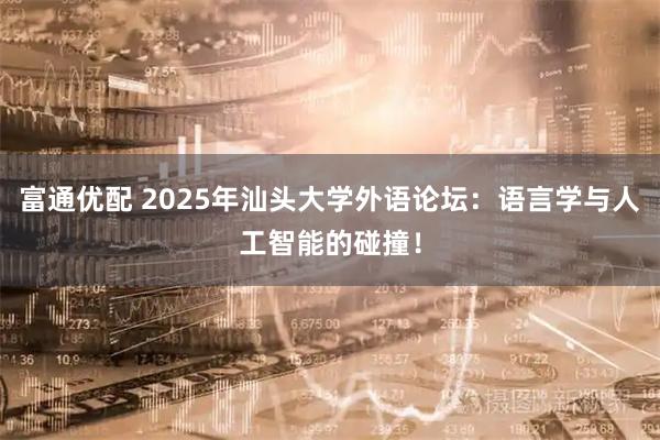 富通优配 2025年汕头大学外语论坛：语言学与人工智能的碰撞！