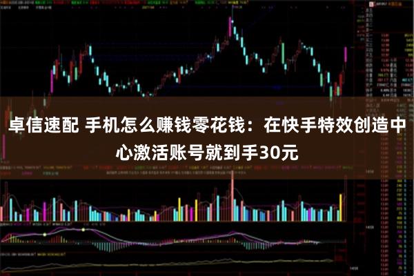 卓信速配 手机怎么赚钱零花钱：在快手特效创造中心激活账号就到手30元