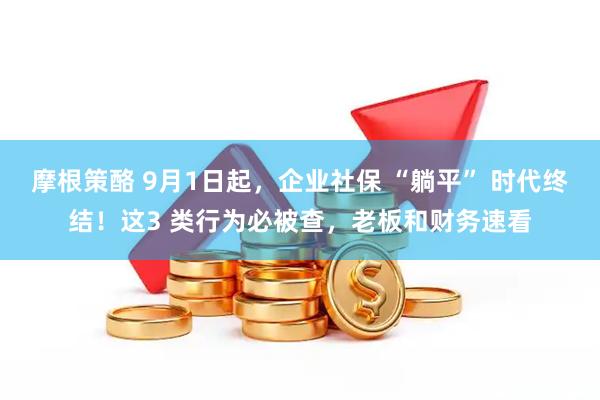 摩根策酪 9月1日起，企业社保 “躺平” 时代终结！这3 类行为必被查，老板和财务速看