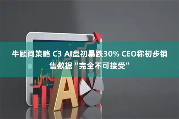 牛顾问策略 C3 AI盘初暴跌30% CEO称初步销售数据“完全不可接受”
