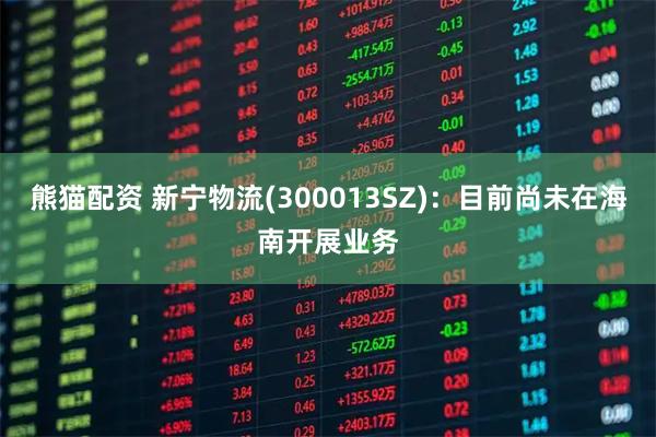 熊猫配资 新宁物流(300013SZ)：目前尚未在海南开展业务