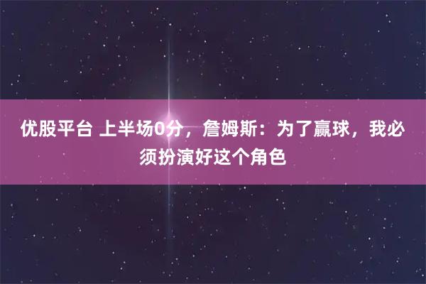 优股平台 上半场0分,詹姆斯:为了赢球,我必须扮演好这个角色