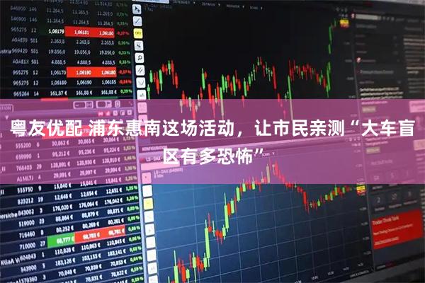 粤友优配 浦东惠南这场活动,让市民亲测“大车盲区有多恐怖”