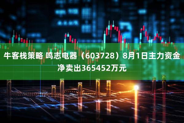 牛客栈策略 鸣志电器(603728)8月1日主力资金净卖出365452万元