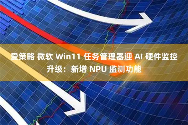 爱策略 微软 Win11 任务管理器迎 AI 硬件监控升级:新增 NPU 监测功能