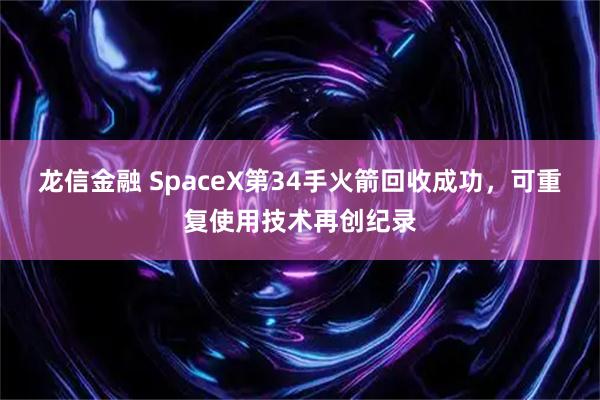 龙信金融 SpaceX第34手火箭回收成功,可重复使用技术再创纪录