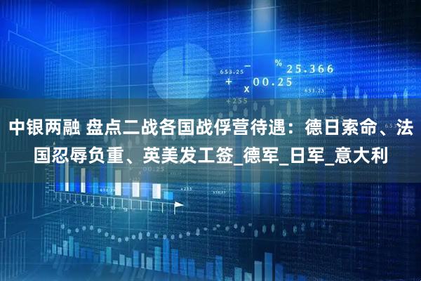 中银两融 盘点二战各国战俘营待遇：德日索命、法国忍辱负重、英美发工签_德军_日军_意大利