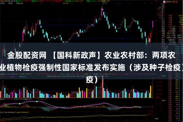 金股配资网 【国科新政声】农业农村部：两项农业植物检疫强制性国家标准发布实施（涉及种子检疫）