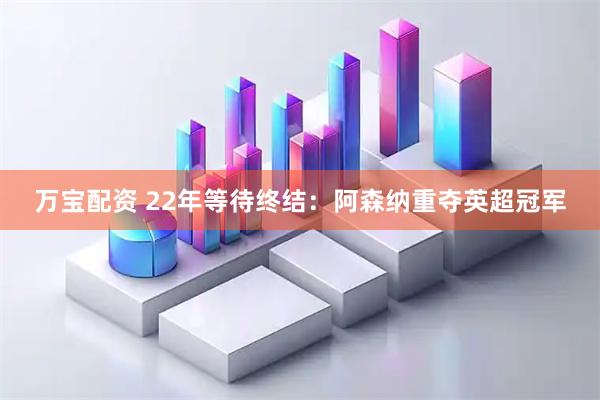 万宝配资 22年等待终结：阿森纳重夺英超冠军