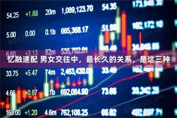 忆融速配 男女交往中，最长久的关系，是这三种